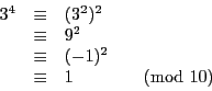 \begin{displaymath}
\begin{array}{l l l l}
3^4 & \equiv & (3^2)^2 \\
& \equ...
...\equiv & (-1)^2\\
& \equiv & 1 & \pmod{10}\\
\end{array}
\end{displaymath}