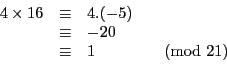 \begin{displaymath}
\begin{array}{l l l l}
4 \times 16 & \equiv & 4.(-5) \\
& \equiv & -20\\
& \equiv & 1 & \pmod{21}\\
\end{array}
\end{displaymath}