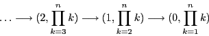 \begin{displaymath}
\ldots \longrightarrow (2, \prod_{k=3}^n k)
\longrightarrow (1, \prod_{k=2}^n k) \longrightarrow (0,
\prod_{k=1}^n k)
\end{displaymath}