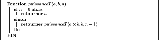 \begin{algorithm}[H]
\dontprintsemicolon
\Fonction{$puissanceT(a, b, n)$}
{
\eS...
...{$a$}
}
{
\Retourner{$puissanceT(a \times b, b, n - 1)$}
}
}
\end{algorithm}
