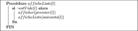 \begin{algorithm}[H]
\dontprintsemicolon
\Procedure{$afficheListe(l)$}
{
\Si{$\...
...}
{
$afficher(premier(l))$\;
$afficheListe(suivants(l))$
}
}
\end{algorithm}