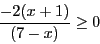 \begin{displaymath}\frac{-2(x + 1)}{(7 - x)} \geq 0 \end{displaymath}