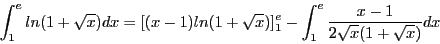 \begin{displaymath}\int_1^e ln(1 + \sqrt{x})dx =
[(x-1)ln(1 + \sqrt{x})]_1^e -
\int_1^e\frac{x-1}{2\sqrt{x}(1 + \sqrt{x})}dx\end{displaymath}