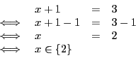 \begin{displaymath}
\begin{array}{l l l l}
&x + 1 & = & 3 \\
\iff & x + 1 - 1 & = & 3 - 1 \\
\iff & x & = & 2\\
\iff & x \in \{2\}
\end{array}\end{displaymath}