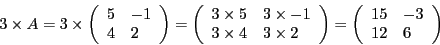 \begin{displaymath}
3 \times A =
3 \times \left( \begin{array}{l l} 5 & -1\\ 4 ...
... \left( \begin{array}{l l} 15 & -3\\
12 & 6\end{array}\right)
\end{displaymath}