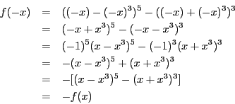 \begin{eqnarray*}
f(-x) & = & ((-x) - (-x)^3)^5 - ((-x) + (-x)^3)^3 \\
& = & ...
... x^3)^3 \\
& = & -[(x - x^3)^5 - (x + x^3)^3] \\
& = & -f(x)
\end{eqnarray*}
