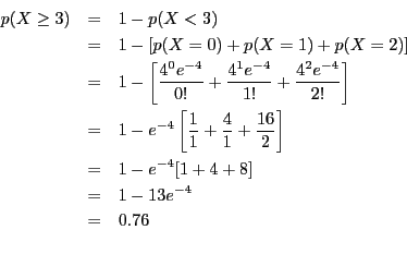 \begin{eqnarray*}
\displaystyle p(X \geq 3) & = & 1 - p(X < 3) \\
& = & 1 - [p(...
... 1 - e^{-4}[1 + 4 + 8] \\
& = & 1 - 13e^{-4} \\
& = & 0.76 \\
\end{eqnarray*}