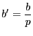 $\displaystyle b^\prime
= \frac{b}{p}$