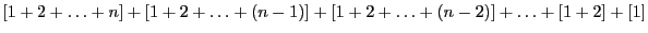 $[1 + 2 + \ldots + n] + [1 +
2 + \ldots + (n-1)] + [1 + 2
+ \ldots + (n-2)] + \ldots +
[1 + 2] + [1]$